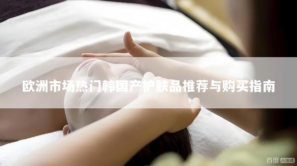 欧洲市场热门韩国产护肤品推荐与购买指南
