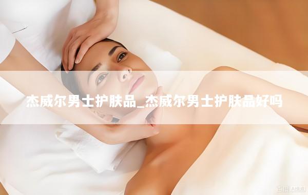 杰威尔男士护肤品_杰威尔男士护肤品好吗