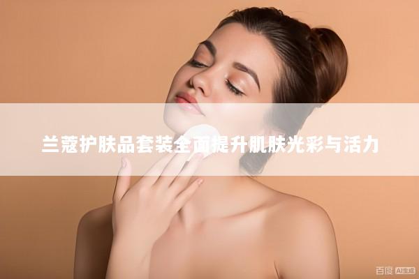 兰蔻护肤品套装全面提升肌肤光彩与活力