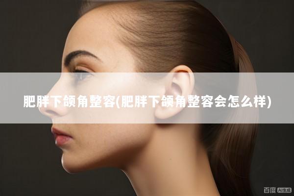 肥胖下颌角整容(肥胖下颌角整容会怎么样)