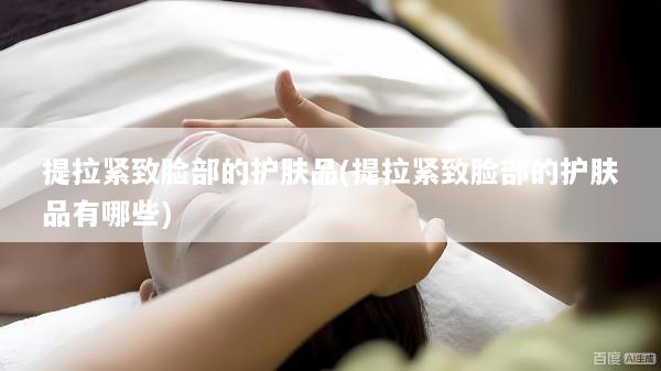 提拉紧致脸部的护肤品(提拉紧致脸部的护肤品有哪些)