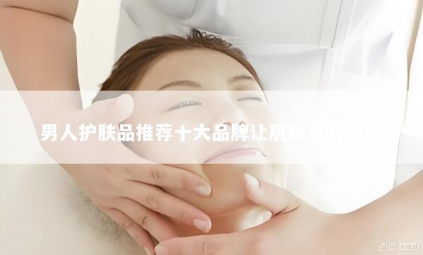 男人护肤品推荐十大品牌让肌肤焕发光彩