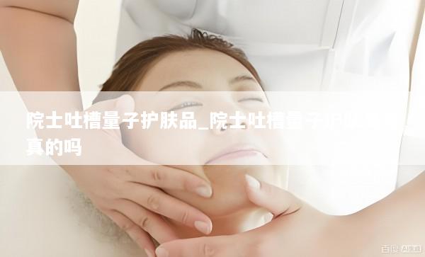 院士吐槽量子护肤品_院士吐槽量子护肤品是真的吗