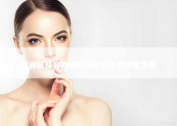 赵丽颖整容内幕揭秘她的美丽蜕变之路