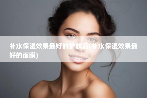 补水保湿效果最好的护肤品(补水保湿效果最好的面膜)