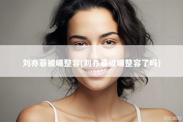 刘亦菲被曝整容(刘亦菲被曝整容了吗)