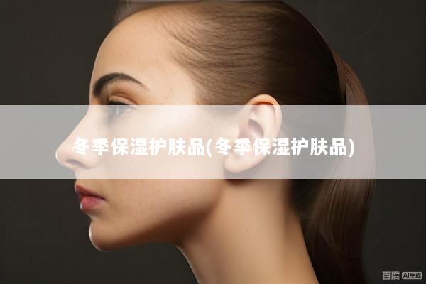 冬季保湿护肤品(冬季保湿护肤品)