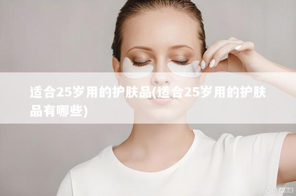 适合25岁用的护肤品(适合25岁用的护肤品有哪些)