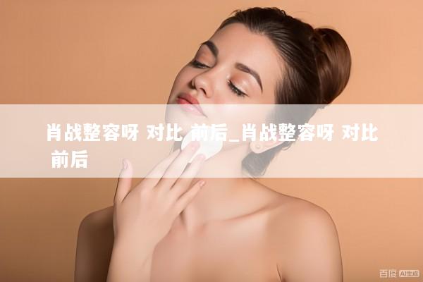 肖战整容呀 对比 前后_肖战整容呀 对比 前后