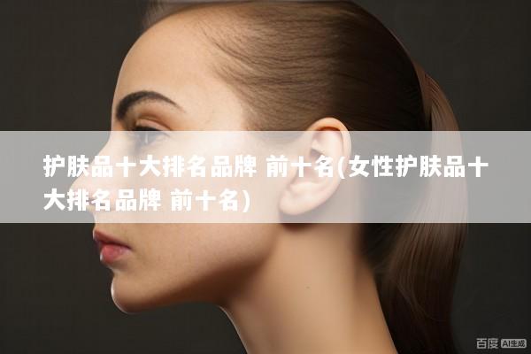 护肤品十大排名品牌 前十名(女性护肤品十大排名品牌 前十名)